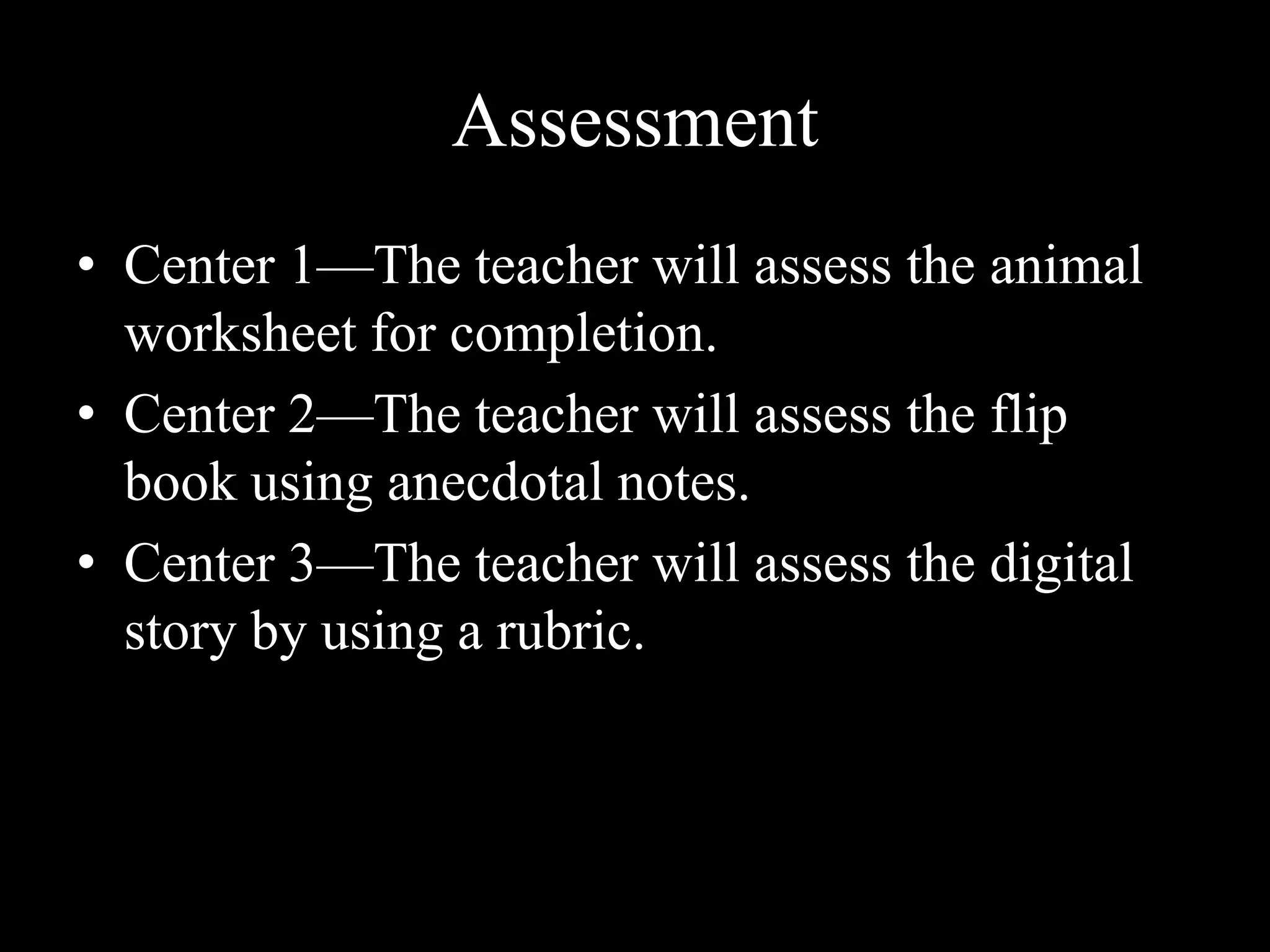 AssessmentCenter 1—The teacher will assess the animal worksheet for completion.Center 2—The teacher will assess the flip book using anecdotal notes. Center 3—The teacher will assess the digital story by using a rubric. 
