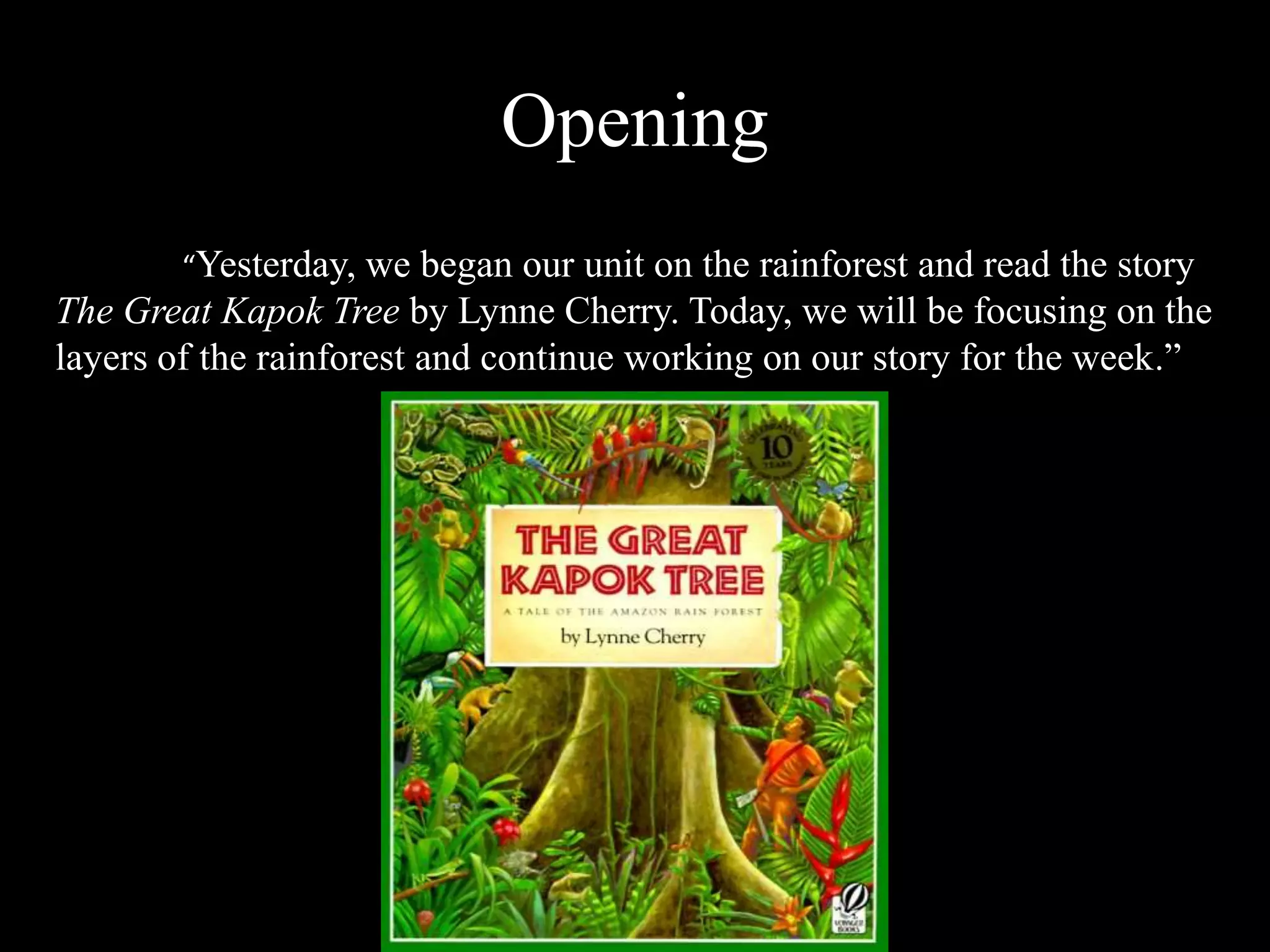 Opening“Yesterday, we began our unit on the rainforest and read the story The Great Kapok Tree by Lynne Cherry. Today, we will be focusing on the layers of the rainforest and continue working on our story for the week.” 