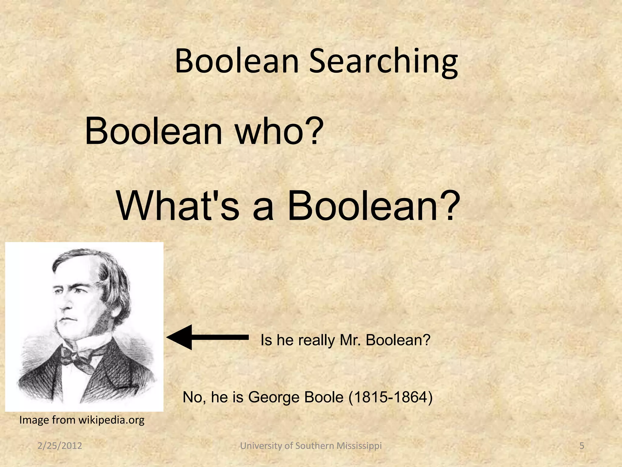 Boolean Searching
               Boolean who?
                  What's a Boolean?


                                      Is he really Mr. Boolean?


                           No, he is George Boole (1815-1864)
Image from wikipedia.org

   2/25/2012                      University of Southern Mississippi   5
 