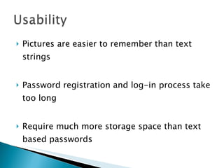 Pictures are easier to remember than text strings Password registration and log-in process take too long Require much more storage space than text based passwords 