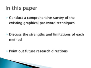 Conduct a comprehensive survey of the existing graphical password techniques Discuss the strengths and limitations of each method  Point out future research directions 