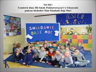TO MY!
Uczniowie klasy IIb Szkoły Podstawowej nr1 w Choszcznie
podczas obchodów Dnia Śniadanie Daje Moc!

 