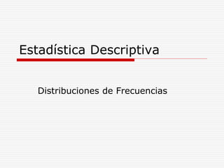 Estadística Descriptiva
Distribuciones de Frecuencias
 