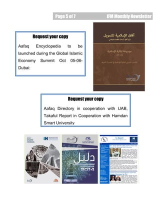 Page 5 of 7 IFM Monthly Newsletter
Request your copy
Aafaq Encyclopedia to be
launched during the Global Islamic
Economy Summit Oct 05-06-
Dubai:
Request your copy
Aafaq Directory in cooperation with UAB,
Takaful Report in Cooperation with Hamdan
Smart University
 