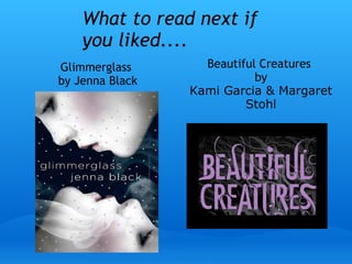 What to read next if
you liked....
Glimmerglass 
by Jenna Black
Beautiful Creatures 
by
Kami Garcia & Margaret
Stohl
 