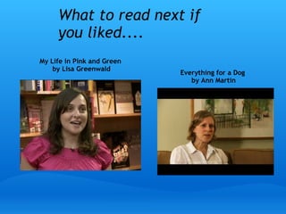 What to read next if
you liked....
My Life in Pink and Green 
by Lisa Greenwald
Everything for a Dog
 by Ann Martin
 