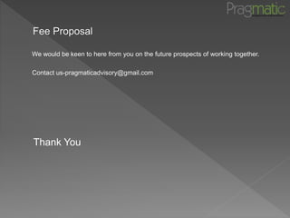 Fee Proposal
We would be keen to here from you on the future prospects of working together.
Contact us-pragmaticadvisory@gmail.com
Thank You
 