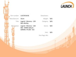 Part number: L1672P18-06 Datasheets:
Manufacturer: 3Com Weight: N/A
Title: Legend - Memory - 128
MB -&hellip;
Category: N/A
Description: Legend - Memory - 128
MB - DIMM 168-pin -
SDRAM / PC100 - ECC
Genre: N/A
Heci: N/A
Part Page URL:
 