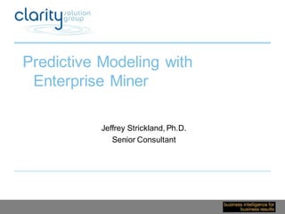 Copyright © 2011 Clarity Solution Group 
Predictive Modeling with Enterprise Miner 
Jeffrey Strickland, Ph.D. 
Senior Consultant  
