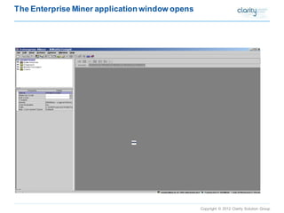 Copyright © 2012 Clarity Solution Group 
The Enterprise Miner application window opens  
