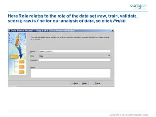 Copyright © 2012 Clarity Solution Group 
Here Role relates to the role of the data set (raw, train, validate, score); raw is fine for our analysis of data, so click Finish  