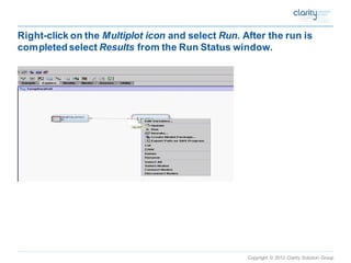Copyright © 2012 Clarity Solution Group 
Right-click on the Multiplot iconand select Run. After the run is completed select Results from the Run Status window.  