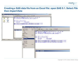 Copyright © 2012 Clarity Solution Group 
Creating a SAS data file from an Excel file: open SAS 9.1. Select Filethen Import Data  