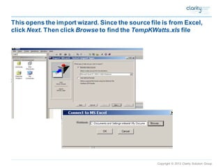 Copyright © 2012 Clarity Solution Group 
This opens the import wizard. Since the source file is from Excel, click Next. Then click Browseto find the TempKWatts.xlsfile  