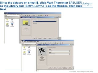 Copyright © 2012 Clarity Solution Group 
Since the data are on sheet1$, click Next. Then enter SASUSERas the Library and TEMPKILOWATTL as the Member. Then click Next  