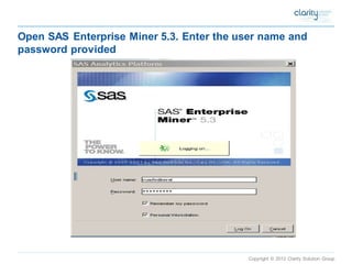 Copyright © 2012 Clarity Solution Group 
Open SAS Enterprise Miner 5.3. Enter the user name and password provided  