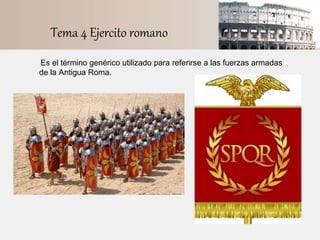 Tema 4 Ejercito romano
Es el término genérico utilizado para referirse a las fuerzas armadas
de la Antigua Roma.
 