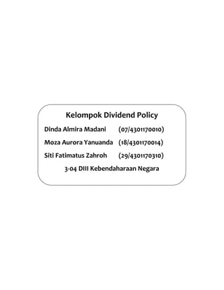 Kelompok Dividend Policy
Dinda Almira Madani (07/4301170010)
Moza Aurora Yanuanda (18/4301170014)
Siti Fatimatus Zahroh (29/4301170310)
3-04 DIII Kebendaharaan Negara
 
