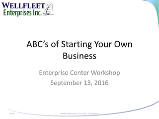 ABC’s	of	Starting	Your	Own	
Business
Enterprise	Center	Workshop
September	13,	2016
9/6/16 Wellfleet Enterprises, Inc. 2016 – Confidential
 