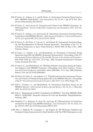 6. On-board Orbit Control System Architecture 
Table 6.1.: Application components for GNC software 
Component Sample time [s] Features 
BSW 1 Direct interface with the GPS hardware 
ORB 30 Absolute and relative on-board orbit determination 
GNC 1 Majority of GNC algorithms 
demanding and may thus not be integrated into the GNC application component. The ORB 
application component which runs with a sample time of 30 s (1/30 Hz) has been therefore 
defined. The ORB allows a proper separation of computational intensive GNC algorithms from 
less demanding ones. The software functions which interface directly the GPS hardware are 
located in the BSW application component which runs at a rate of 1 Hz. The software archi-tecture 
for navigation, guidance and control must thus take into account the specific application 
components for PRISMA and associate functional tasks with the appropriate application com-ponents. 
Table 6.1 resumes the main features of the application components of the GPS-based 
flight software. 
6.2. Guidance, Navigation and Control Software 
Architecture 
6.2.1. Top-level Architectural Design 
Fig. 6.2 shows the top-level architectural design of the DLR’s GPS-based flight software on the 
MANGO and TANGO spacecraft [94,143]. The application cores BSW, ORB and GNC are 
implemented as tasks with different priority with sample times respectively of 1, 30 and 1 s. 
The software is structured into the subsystems GPS interface (GIF), GPS-based Orbit Deter-mination 
(GOD), Autonomous Orbit Keeping (AOK), GPS-based Orbit Prediction (GOP) and 
Autonomous Formation Control (AFC), according to their functional objectives. The depicted 
architectural design emphasizes the flow of information which is directed from bottom to top. 
The sensors and actuators involved in the GPS-based GNC functionalities are represented in 
Fig. 6.2 by the boxes GPS, SCA (star camera), ACC (accelerometer), MM (magnetometer), 
SS (sun sensor) and THR (thrusters). Solid lines indicate data variables which are directly 
exchanged between application cores, while dashed lines represent variables which are condi-tioned 
and filtered by auxiliary on-board software modules (not indicated). 
GIF is located within the BSW application core and receives the messages from the opera-tional 
Phoenix-S receivers [105] on MANGO and TANGO. GIF performs message validation, 
editing, and extraction and stores the extracted raw GPS data for access by the orbit determi-nation 
function. GIF provides to the OBS the GPS time for on-board time synchronization and 
writes GPS data and internal status parameters to a data buffer for further download as house-keeping 
data. GPS raw measurements are read as internal data by GOD which is part of the 
ORB application core. GOD implements an extended Kalman filter to process GRAPHIC ob-servables 
as well as single difference carrier phase measurements from MANGO and TANGO. 
83 
 