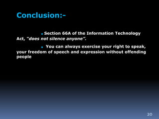 20
Conclusion:-
.Section 66A of the Information Technology
Act, “does not silence anyone”.
. You can always exercise your right to speak,
your freedom of speech and expression without offending
people
 