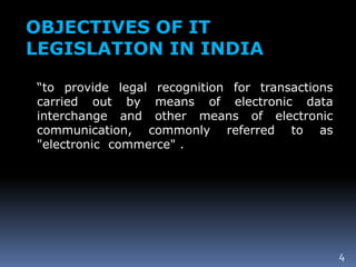 OBJECTIVES OF IT
LEGISLATION IN INDIA
“to provide legal recognition for transactions
carried out by means of electronic data
interchange and other means of electronic
communication, commonly referred to as
"electronic commerce" .
4
 