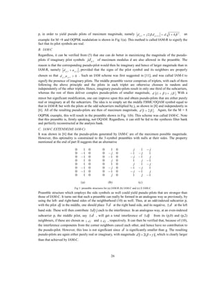 26
p, in order to yield pseudo pilots of maximum magnitude, namely 2
,1 1,12 1 4 .p pd j d dβ β++ = + an
example for M =8 and OQPSK modulation is shown in Fig 1(a). This method is called IAM-R to signify the
fact that its pilot symbols are real.
B. IAM-C
Regardless, it can be verified from (5) that one can do better in maximizing the magnitude of the pseudo-
pilots if imaginary pilot symbols ,1pjd of maximum modulus d are also allowed in the preamble. The
reason is that the corresponding pseudo-pilot would then be imaginary and hence of larger magnitude than in
IAM-R, namely ,1 ,1 ,p pd u+ provided that the signs of the pilot symbol and its neighbors are properly
chosen so that ,1 ,1 0p pd u > . Such an IAM scheme was first suggested in [11], and was called IAM-I to
signify the presence of imaginary pilots. The middle preamble vector comprises of triplets, with each of them
following the above principle and the pilots in each triplet are otherwise choosen in random and
independently of the other triplets. Hence, imaginary pseudo-pilots result in only one third of the subcarriers,
whereas the rest of them deliver complex pseudo-pilots of smaller magnitude, (1 ) .d jβ β+ + With a
minor but significant modification, one can improve upon this and obtain pseudo-pilots that are either purely
real or imaginary at all the subcarriers. The idea is to simply set the middle FBMC/OQAM symbol equal to
that in IAM-R but with the pilots at the odd subcarriers multiplied by j, as shown in [8] and independently in
[6]. All of the resulting pseudo-pilots are then of maximum magnitude, 1 2 .d β+ Again, for the M = 8
OQPSK example, this will result in the preamble shown in Fig. 1(b). This scheme was called IAM-C. Note
that this preamble is, firmly speaking, not OQAM. Regardless, it can still be fed to the synthesis filter bank
and perfectly reconstructed at the analysis bank.
C. IAM-C EXTENDED(E IAM-C)
It was shown in [6] that the pseudo-pilots generated by IAM-C are of the maximum possible magnitude.
However, this optimality is constrained to the 3-symbol preambles with nulls at their sides. The property
mentioned at the end of part II suggests that an alternative
Fig 1: preamble structures for (a) IAM-R (b) IAM-C and (c) E IAM-C
Preamble structure which employs the side symbols as well could yield pseudo pilots that are stronger than
those of IAM-C. It turns out that such a preamble can really be formed in an analogous way as previously, by
using the left- and right-hand sides of the neighborhood (10) as well. Thus, at an odd-indexed subcarrier p,
with the pilot dj in the middle, one should place dm at the right hand side, and its negative, d± at the left
hand side. These will then contribute d jγ± each to the interference. In an analogous way, at an even-indexed
subcarrier p, the middle pilot, say d± , will get a total interference of dj± from its (p,0) and (p,2)
neighbours, if these are chosen as d j± and d jm , respectively. It can then be verified that, because of (10),
the interference components from the corner neighbors cancel each other, and hence have no contribution to
the pseudo-pilot. However, this loss is not significant since d is significantly smaller than g. The resulting
pseudo-pilots are again either purely real or imaginary, with magnitude 1 2( ) ,d β γ+ + which is clearly larger
than that achieved by IAM-C.
 