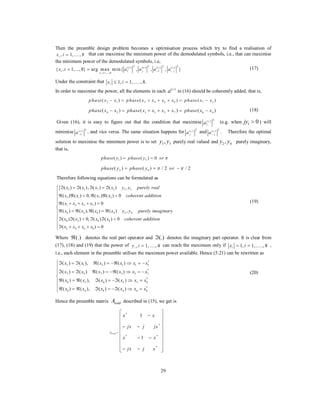 29
Then the preamble design problem becomes a optimisation process which try to find a realisation of
, 1,...., 8ix i = that can maximise the minimum power of the demodulated symbols, i.e., that can maximise
the minimum power of the demodulated symbols, i.e,
2 2 2 2( ) ( ) ( ) ( )
1 1
, ,...,8
{ , 1,...,8} arg max min{ , , , }
i
c c c c
i j j
x i
x i a a a a− −
=
= = (17)
Under the constraint that 1, 1,.....,8.ix i≤ =
In order to maximise the power, all the elements in each ( )c
a in (16) should be coherently added, that is,
5 1 2 4 6 8 7 3( ) ( ) ( )phase x x phase x x x x phase x x− = + + + = −
6 2 1 3 5 7 8 4( ) ( ) ( )phase x x phase x x x x phase x x− = + + + = − (18)
Given (16), it is easy to figure out that the condition that maximise
2( )
1
c
a (e.g. when 1 0jy > ) will
minimise
2( )
1
c
a−
, and vice versa. The same situation happens for
2( )c
ja and
2( )c
ja−
. Therefore the optimal
solution to maximise the minimum power is to set 1 3,y y purely real valued and 2 4,y y purely imaginary,
that is,
1 3( ) ( ) 0phase y phase y or π= =
2 4( ) ( ) / 2 / 2phase y phase y orπ π= = −
Therefore following equations can be formulated as
{ 5 1 7 3 1 3
5 1 7 3
1 3 5 7
6 2 8 4 2 4
6 2 8 4
2 4 6 8
( ) ( ), ( ) ( ) ,
( ) ( ) 0, ( ) ( ) 0
( ) 0
( ) ( ), ( ) ( ) ,
( ) ( ) 0, ( ) ( ) 0
( ) 0
x x x x y y purely real
x x x x coherent addition
x x x x
x x x x y y purely imaginary
x x x x coherent addition
x x x x
ℑ = ℑ ℑ = ℑ⎧
⎪
ℜ ℜ < ℜ ℜ <⎪
⎪ℜ + + + =
⎨
ℜ = ℜ ℜ = ℜ
ℑ ℑ < ℑ ℑ <
ℑ + + + =
⎪
⎪
⎪
⎪
⎪⎩
(19)
Where (.)ℜ denotes the real part operator and (.)ℑ denotes the imaginary part operator. It is clear from
(17), (18) and (19) that the power of , 1,...., 4iy i = can reach the maximum only if 1, 1,.....,8ix i= = ,
i.e., each element in the preamble utilises the maximum power available. Hence (5.21) can be rewritten as
*
5 1 5 1 1 5
*
7 3 7 3 3 7
*
6 2 6 2 2 6
*
8 4 8 4 4 8
( ) ( ), ( ) ( )
( ) ( ) ( ) ( )
( ) ( ), ( ) ( )
( ) ( ), ( ) ( )
x x x x x x
x x x x x x
x x x x x x
x x x x x x
⎧ℑ = ℑ ℜ = −ℜ ⇒ = −
⎪
ℑ = ℑ ℜ = −ℜ ⇒ = −⎪
⎨
ℜ = ℜ ℑ = −ℑ ⇒ =⎪
⎪
ℜ = ℜ ℑ = −ℑ ⇒ =⎩
(20)
Hence the preamble matrix loddA described in (15), we get is
*
*
* *
*
1
1
lod dA
x x
jx j jx
x x
jx j x
=
⎡ ⎤
−⎢ ⎥
⎢ ⎥
− −⎢ ⎥
⎢ ⎥
⎢ ⎥− −
⎢ ⎥
⎢ ⎥
− −⎣ ⎦
 