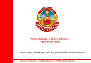 Pasta Riscossa, a family passion.
Traditionally good
Corato, 01 April 2015 - Pastificio Riscossa F.lli Mastromauro S.p.A
A story longer then 100 years with four generations of Family Mastromauro
 