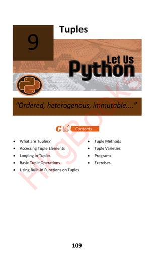 Let Us
Python
109
Tuples
x What are Tuples? x Tuple Methods
x Accessing Tuple Elements x Tuple Varieties
x Looping in Tuples x Programs
x Basic Tuple Operations x Exercises
x Using Built-in Functions on Tuples
9
“Ordered, heterogenous, immutable....”
H
k
g
B
o
o
k
s
 