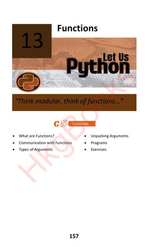 Let Us
Python
157
Functions
x What are Functions? x Unpacking Arguments
x Communication with Functions x Programs
x Types of Arguments x Exercises
13
“Think modular, think of functions...”
H
k
g
B
o
o
k
s
 