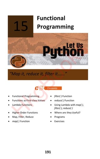 Let Us
Python
191
Functional
Programming
x Functional Programming x filter( ) Function
x Functions as First-class Values x reduce( ) Function
x Lambda Functions x Using Lambda with map( ),
filter( ), reduce( )
x Higher Order Functions x Where are they Useful?
x Map, Filter, Reduce x Programs
x map( ) Function x Exercises
15
“Map it, reduce it, filter it......”
H
k
g
B
o
o
k
s
 