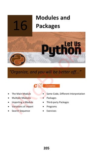 Let Us
Python
205
Modules and
Packages
x The Main Module x Same Code, Different Interpretation
x Multiple Modules x Packages
x Importing a Module x Third-party Packages
x Variations of import x Programs
x Search Sequence x Exercises
16
“Organize, and you will be better off...”
H
k
g
B
o
o
k
s
 
