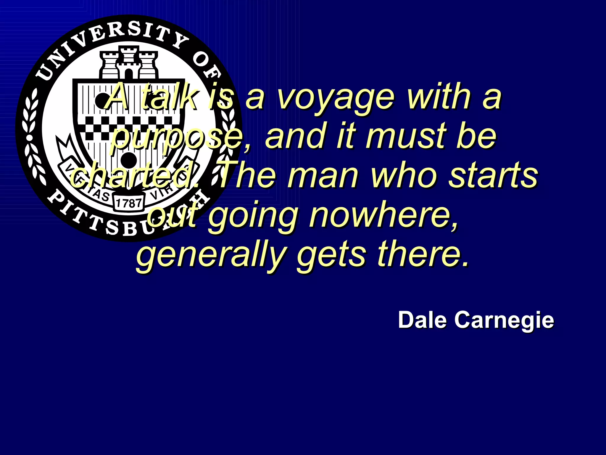 A talk is a voyage with a purpose, and it must be charted. The man who starts out going nowhere, generally gets there. Dale Carnegie 
