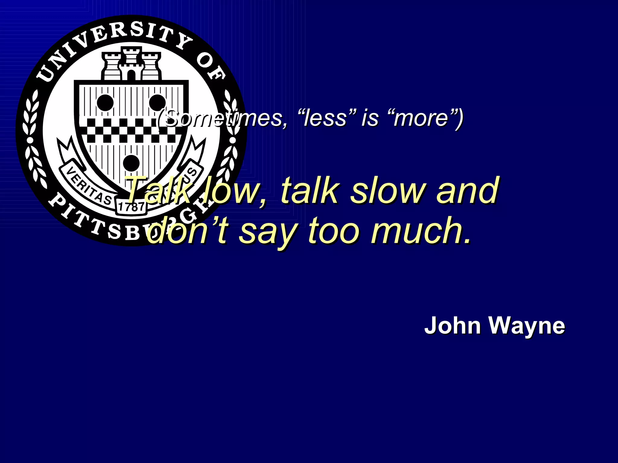 (Sometimes, “less” is “more”) Talk low, talk slow and don’t say too much. John Wayne 