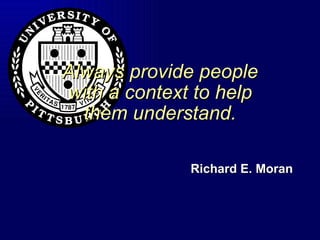 Always provide people with a context to help them understand. Richard E. Moran 