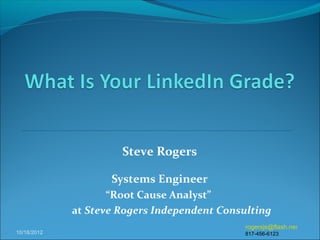 Steve Rogers
Systems Engineer
“Root Cause Analyst”
at Steve Rogers Independent Consulting
10/18/2012
rogersjs@flash.net
817-456-6123
 