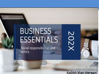 Business Essentials
Responsibility
Business Ethics
Kashish khan
sherwani
and
Social
 
