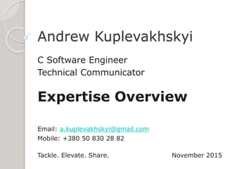 Andrew Kuplevakhskyi
C Software Engineer
Technical Communicator
Expertise Overview
Email: a.kuplevakhskyi@gmail.com
Mobile: +380 50 830 28 82
Tackle. Elevate. Share. November 2015
 