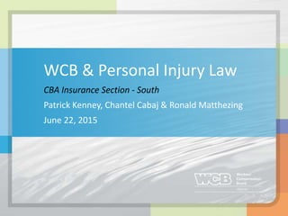 WCB & Personal Injury Law
CBA Insurance Section - South
Patrick Kenney, Chantel Cabaj & Ronald Matthezing
June 22, 2015
 