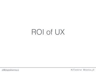 ROI of UX
@dasilva_jilljill@digitalkarma.io #UTwebinar
 