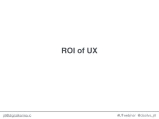 @dasilva_jilljill@digitalkarma.io
ROI of UX
#UTwebinar
 