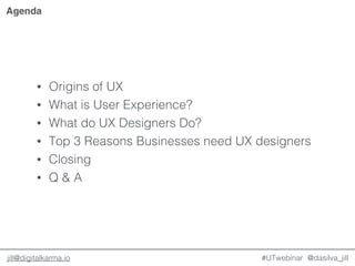 @dasilva_jilljill@digitalkarma.io
• Origins of UX
• What is User Experience?
• What do UX Designers Do?
• Top 3 Reasons Businesses need UX designers
• Closing
• Q & A
#UTwebinar
Agenda
 