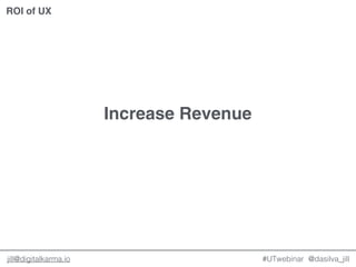 @dasilva_jilljill@digitalkarma.io
Increase Revenue
#UTwebinar
ROI of UX
 