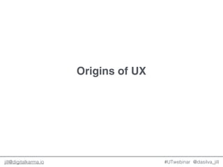 @dasilva_jilljill@digitalkarma.io
Origins of UX
#UTwebinar
 