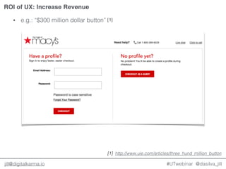 @dasilva_jilljill@digitalkarma.io
ROI of UX: Increase Revenue
#UTwebinar
• e.g.: “$300 million dollar button”
http://www.uie.com/articles/three_hund_million_button[1]
[1]
 