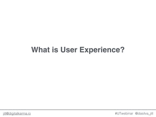@dasilva_jilljill@digitalkarma.io
What is User Experience?
#UTwebinar
 
