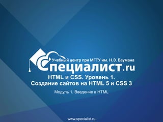 www.specialist.ru
HTML и CSS. Уровень 1.
Создание сайтов на HTML 5 и СSS 3
Модуль 1. Введение в HTML
 