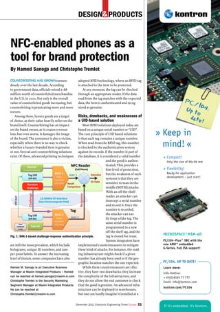 DESIGN PRODUCTS&
December 2011 Electronic Engineering Times Europe 21 If it’s embedded, it’s Kontron.
MICROSPACE®MSM-eO
PC/104-Plus™ SBC with the
new AMD™ embedded
G-Series. Full ISA support!
Learn more:
Info-Hotline:
+ 49(0)8165 77 777
Email: info@kontron.com
kontron.com/PC104
PC/104. UP TO DATE!
» Compact!
Only the size of 90x96 mm
» Flexibility!
Ready for application
development – just start!
PC/104.Up to
date!
» Keep in
mind! «
NFC-enabled phones as a
tool for brand protection
By Hamed Sanogo and Christophe Tremlet
COUNTERFEITING HAS GROWN tremen-
dously over the last decade. According
to government data, officials seized $188
million worth of counterfeited merchandise
in the U.S. in 2010. Not only is the overall
value of counterfeited goods increasing, but
counterfeiting is penetrating more and more
sectors.
Among these, luxury goods are a target
of choice, as their value heavily relies on the
brand itself. Counterfeiting has an impact
on the brand owner, as it creates revenue
loss; but even worse, it damages the image
of the brand. The consumer is also a victim,
especially when there is no way to check
whether a luxury-branded item is genuine
or not. Several anti-counterfeiting solutions
exist. Of these, advanced printing techniques
are still the most prevalent, which include
holograms, unique ID numbers, and tam-
per-proof labels. To answer the increasing
level of threats, some companies have also
adopted RFID technology, where an RFID tag
is attached to the item to be protected.
At any moment, the tag can be checked
through an appropriate reader. If the data
read from the tag matches with the expected
data, the item is authenticated and recog-
nized as genuine.
Risks, drawbacks, and weaknesses of
a UID-based solution
Most RFID solutions deployed today are
based on a unique serial number or “UID”.
The core principle of UID-based solutions
is that each tag contains a unique number.
When read from the RFID tag, this number
is checked by the authentication system
against its records. If the number is part of
the database, it is considered a valid number
and the good is authen-
ticated. This provides a
first level of protection,
but the weakness of such
systems is that they are
sensitive to man-in-the-
middle (MITM) attacks.
With an off-the-shelf
reader, an attacker can
intercept a serial number
and record it. Once the
number is recorded,
the attacker can eas-
ily forge a fake tag. The
same serial number is
programmed in a new
off-the-shelf tag, and the
tag is cloned for reuse.
System integrators have
implemented countermeasures to mitigate
these kind of attacks. For instance, the read-
ing infrastructure might check if a given
number has already been used or if the geo-
graphic location matches the one expected.
While these countermeasures are effec-
tive, they have two drawbacks: they increase
the complexity of the infrastructure, and
they do not allow the end customer to check
that the good is genuine. An advanced infra-
structure can be deployed in warehouses,
but one can hardly imagine it installed at a
Fig. 1: SHA-1-based challenge-response authentication principle.
Hamed M. Sanogo is an Executive Business
Manager at Maxim Integrated Products – Hamed
can be reached at hamed.sanogo@maxim-ic.com
Christophe Tremlet is the Security Marketing
Segment Manager at Maxim Integrated Products.
He can be reached at
Christophe.Tremlet@maxim-ic.com
 