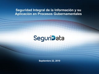 Seguridad Integral de la Información y su
Aplicación en Procesos Gubernamentales
Septiembre 22, 2010
 